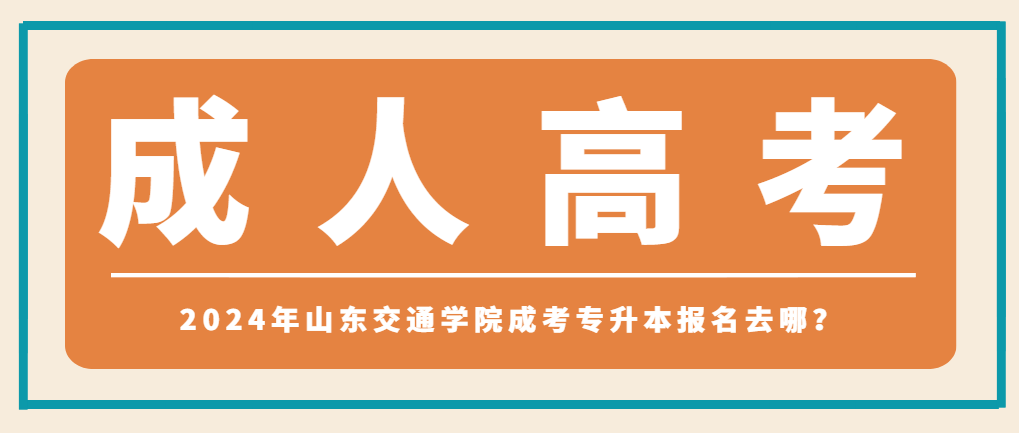 2024年山东交通学院成考专升本报名去哪？山东成考网