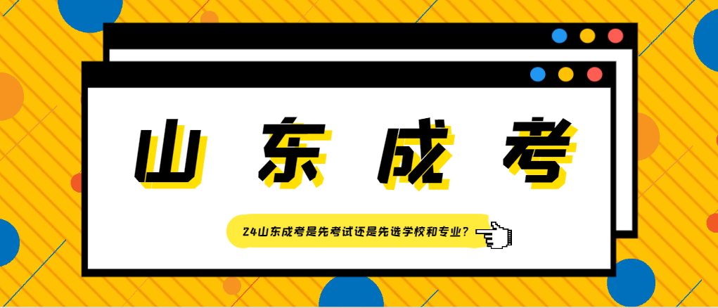 24山东成考是先考试还是先选学校和专业？