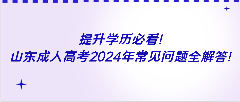 提升学历必看！山东成人高考2024年常见问题全解答！