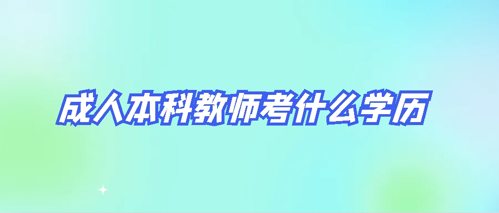 成人本科教师考什么学历？