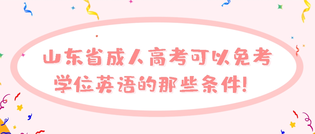 山东省成人高考可以免考学位英语的那些条件！