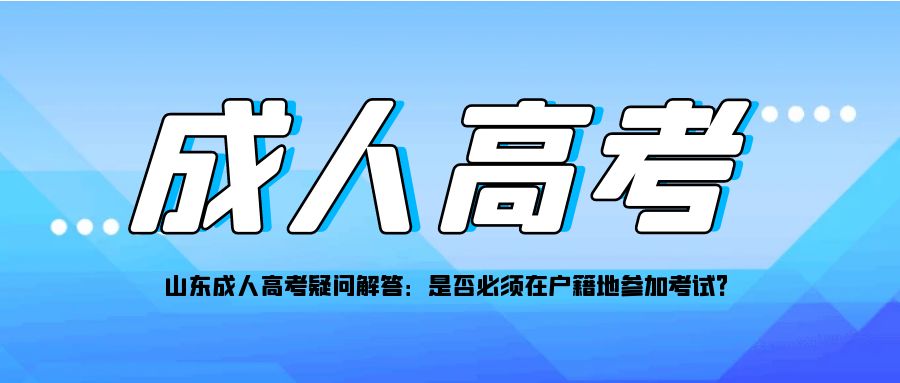 山东成人高考疑问解答：是否必须在户籍地参加考试？