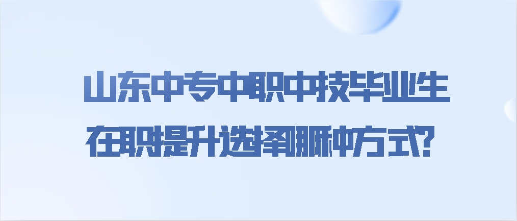 山东中专中职中技毕业生，在职提升选择哪种方式？