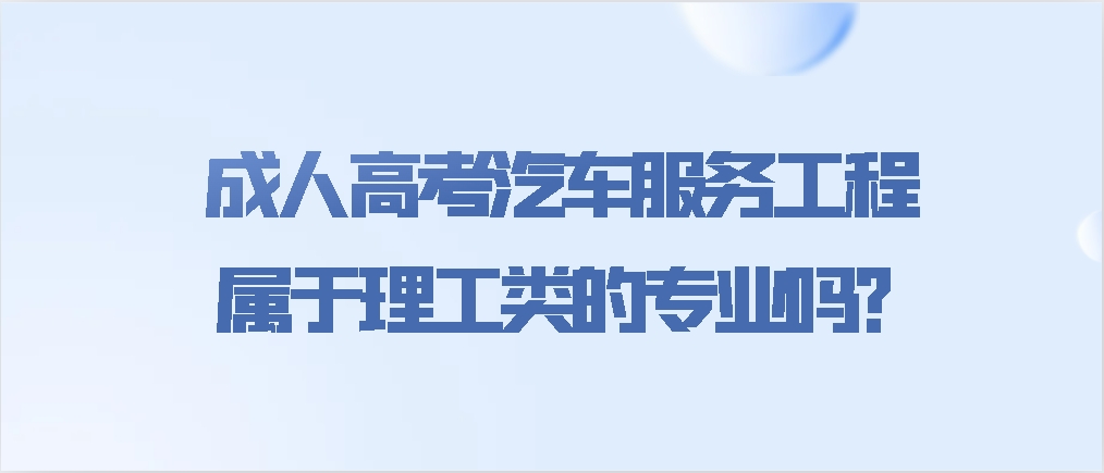 成人高考汽车服务工程专业属于理工类的吗？
