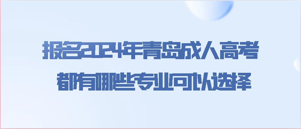 报名2024年青岛成人高考都有哪些专业可以选择？