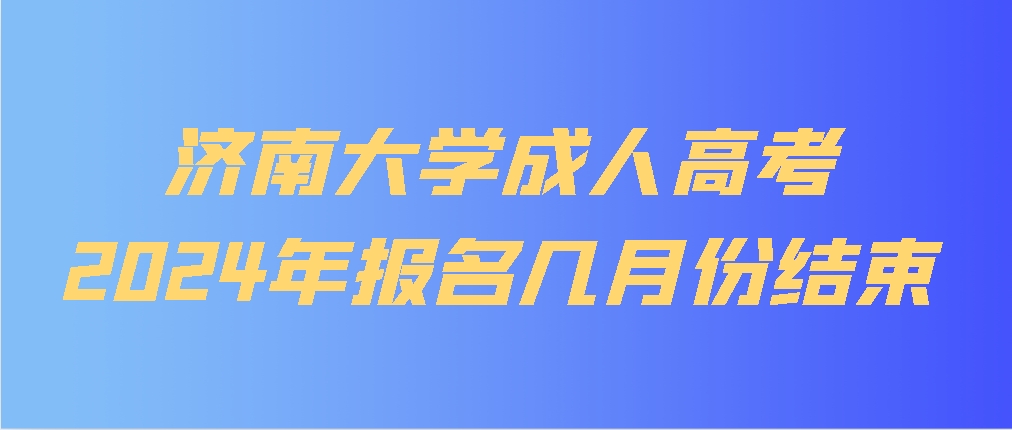 济南大学成人高考2024年报名几月份结束