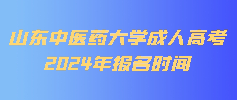 山东中医药大学成人高考2024年报名时间