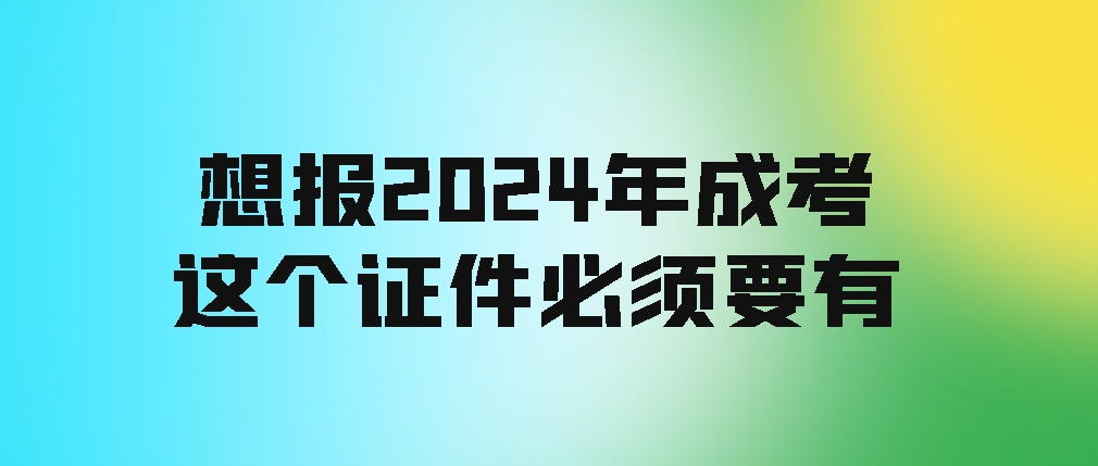 想报2024年成考，这个证件必须要有！