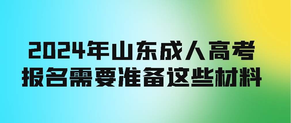 2024年山东成人高考报名需要准备这些材料（全）