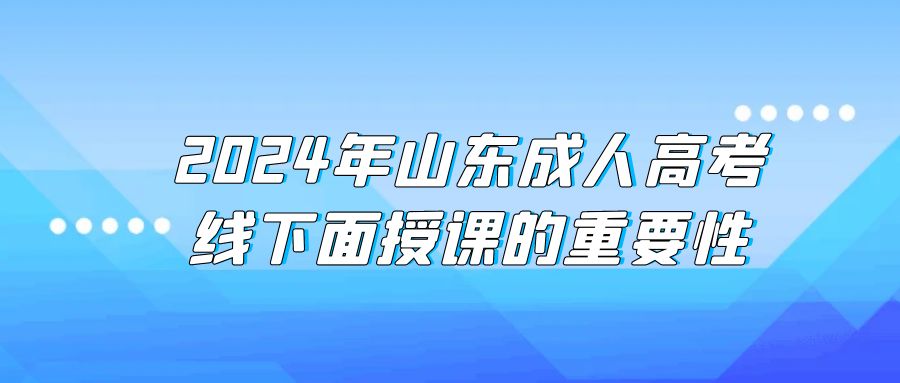 2024年山东成考线下面授课的重要性(图1)