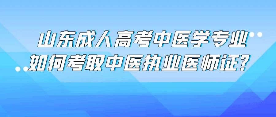山东成人高考中医学专业，如何顺利考取中医执业医师证？
