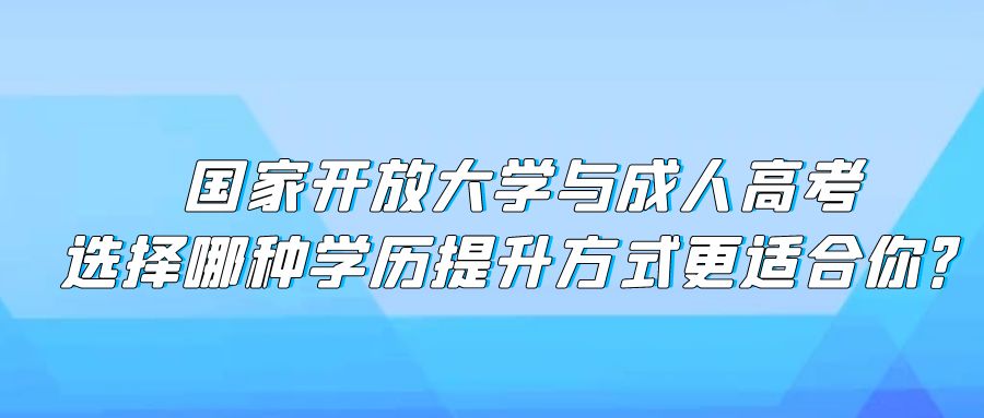 国家开放大学与成人高考：选择哪种学历提升方式更适合你？(图1)