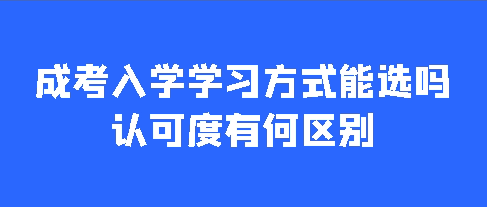 成考入学学习方式能选吗？认可度有何区别？(图1)