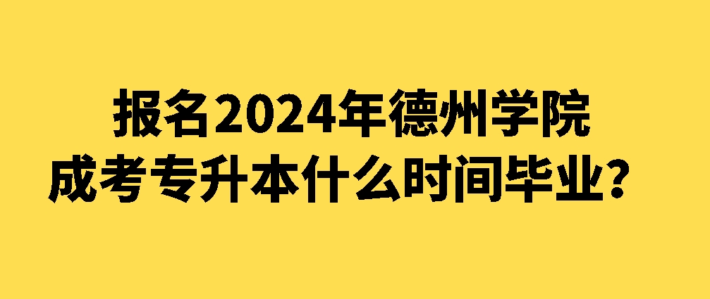 报名2024年德州学院成人高考专升本什么时间毕业？