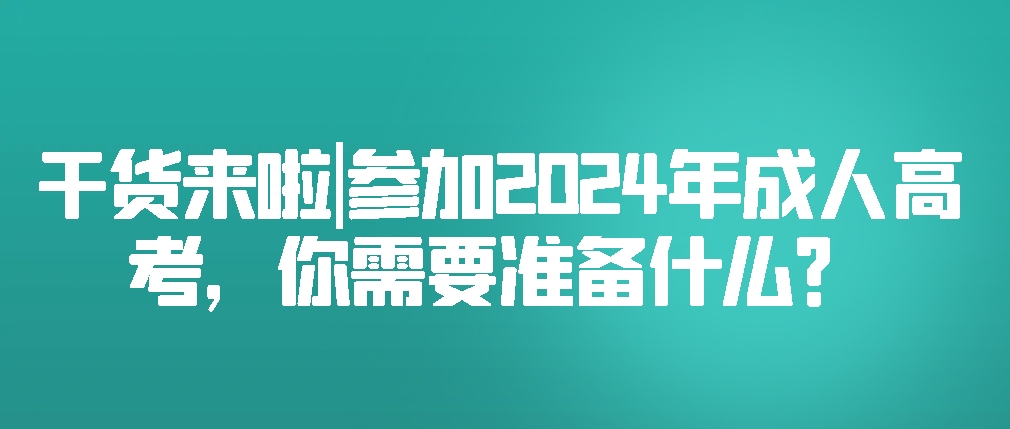 干货来啦|参加2024年成人高考，你需要准备什么？