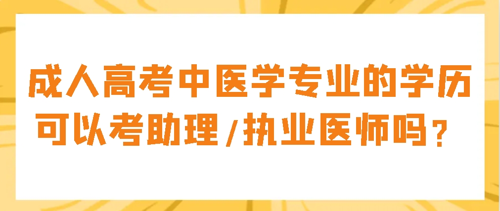 成人高考中医学专业的学历可以考助理/执业医师吗？(图1)