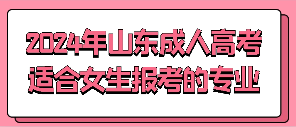 2024年山东成人高考适合女生报考的专业(图1)