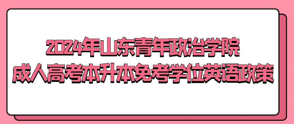 2024年山东青年政治学院成人高考本升本免考学位英语政策