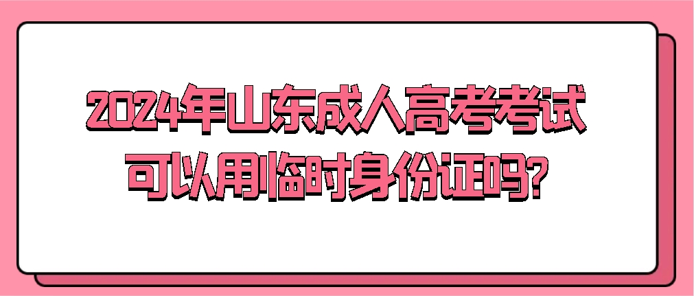 2024年山东成人高考考试可以用临时身份证吗?
