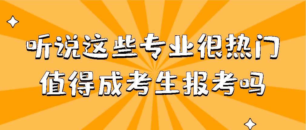 听说这些专业很热门？值得成考生来报考吗？