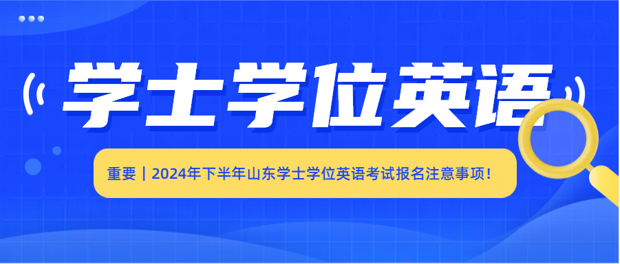 重要｜2024年下半年山东学士学位英语考试报名注意事项！