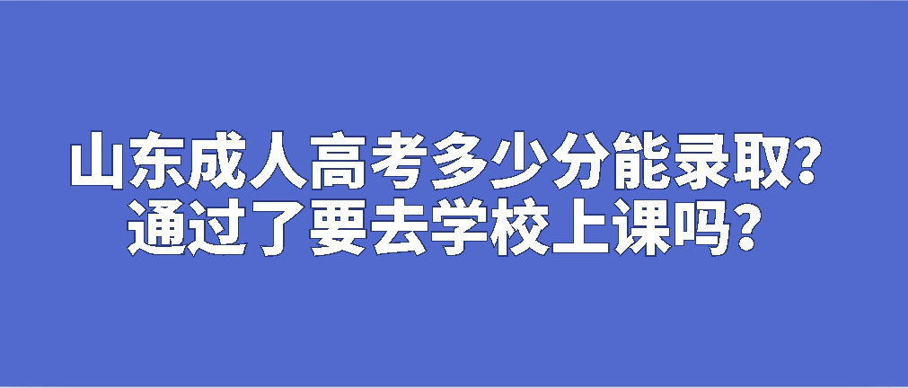 山东成人高考多少分能录取？通过了要去学校上课吗？(图1)