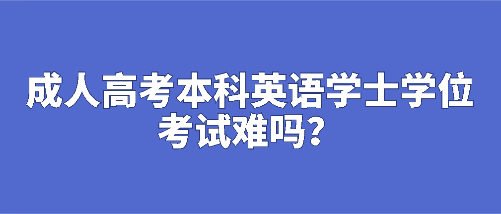 成人高考本科英语学士学位考试难吗？(图1)