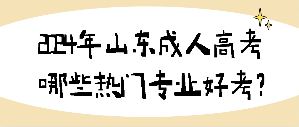 2024年山东成人高考哪些热门专业好考？