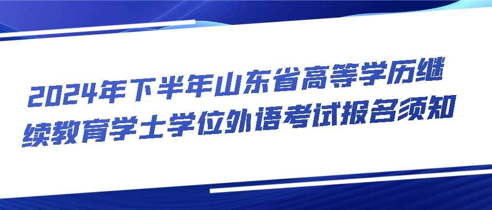 2024年下半年山东省高等学历继续教育学士学位外语考试报名须知