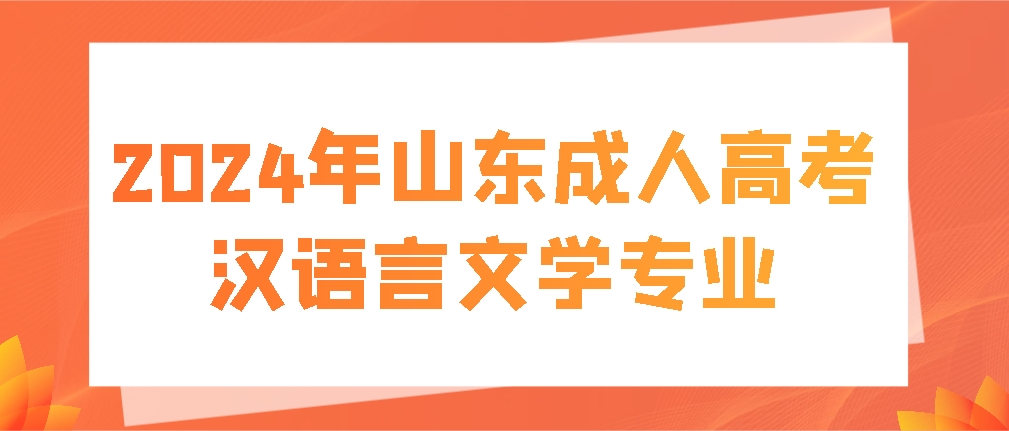 2024年报名山东成人高考特色专业——汉语言文学