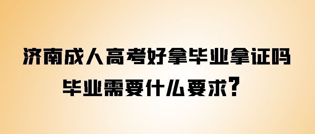 济南成人高考好拿毕业拿证吗？毕业需要什么要求？