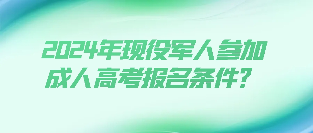 2024年现役军人参加成人高考报名条件？