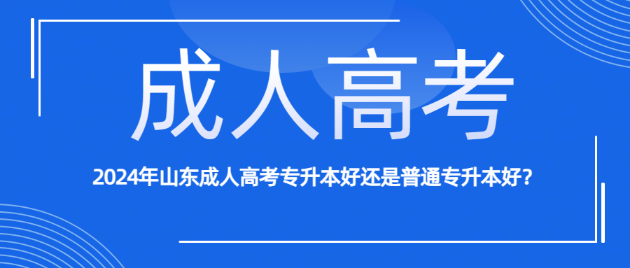 2024年山东成人高考专升本好还是普通专升本好？