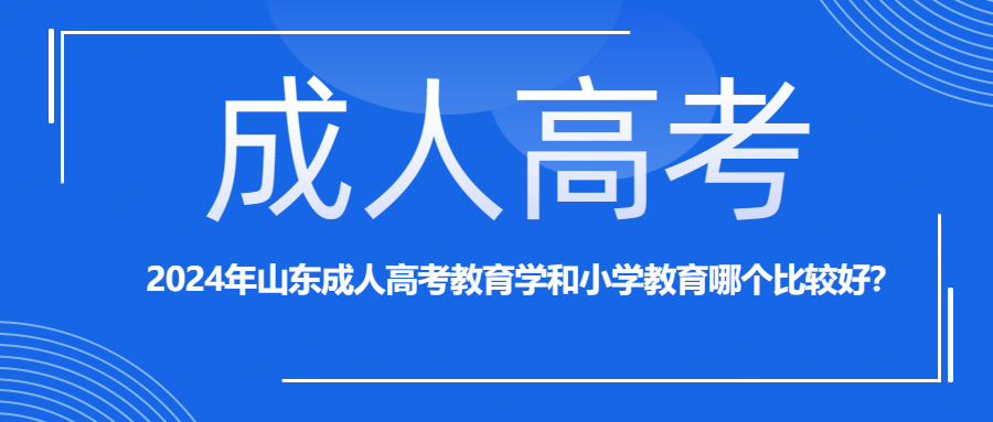2024年山东成人高考教育学和小学教育哪个比较好？