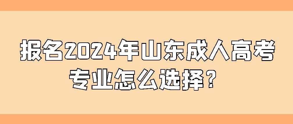 报名2024年山东成人高考专业怎么选择？(图1)