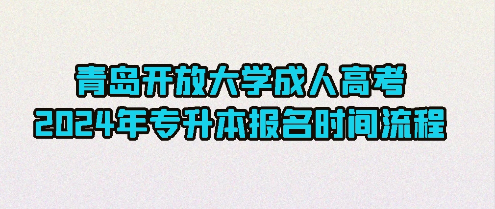 青岛开放大学成人高考2024年专升本报名时间流程