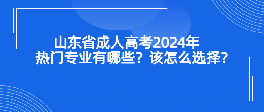 山东省成人高考2024年热门专业有哪些？该怎么选择？
