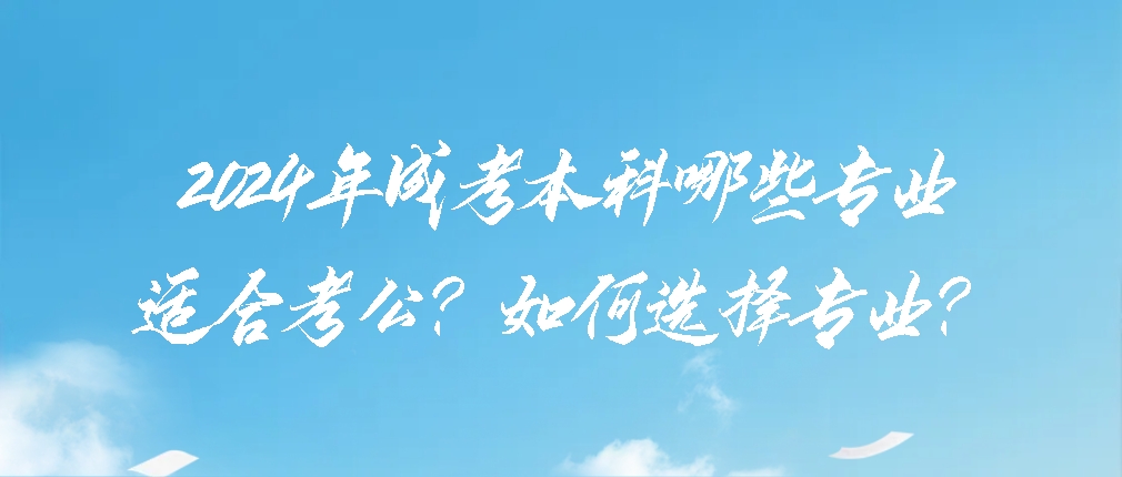 2024年成考本科哪些专业适合考公？如何选择专业？