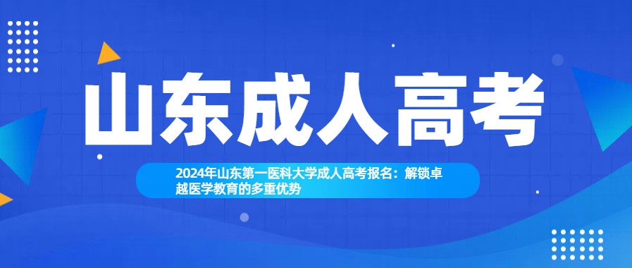 2024年山东第一医科大学成人高考报名：解锁卓越医学教育的多重优势
