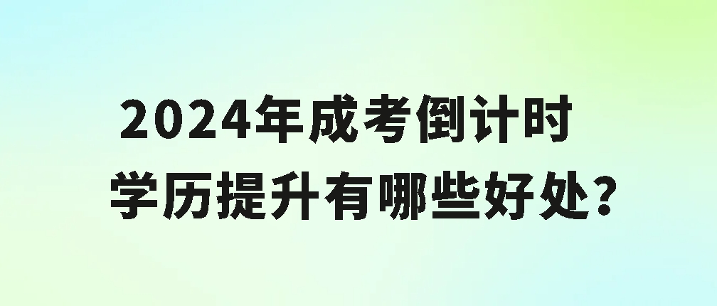 2024年成考倒计时，学历提升有哪些好处？