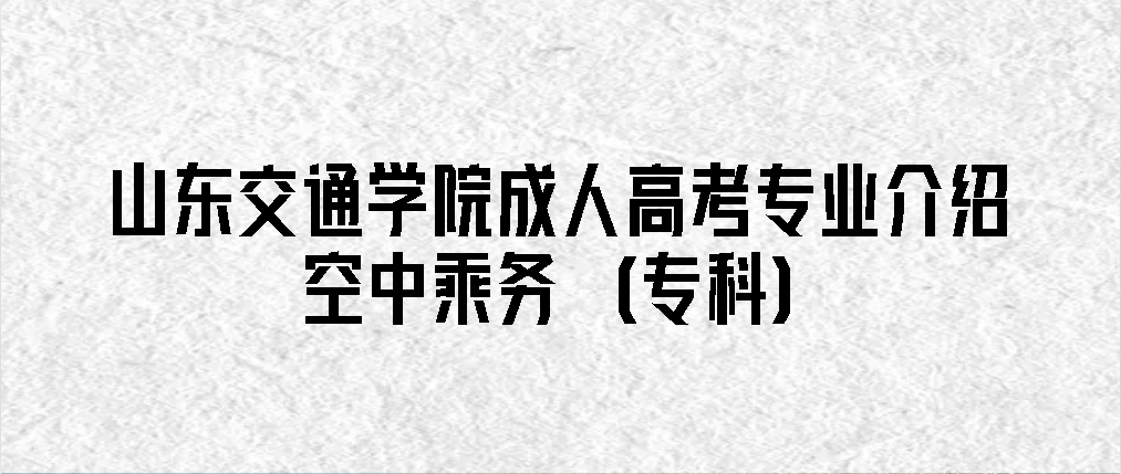 山东交通学院成人高考专业介绍|空中乘务（专科）(图1)