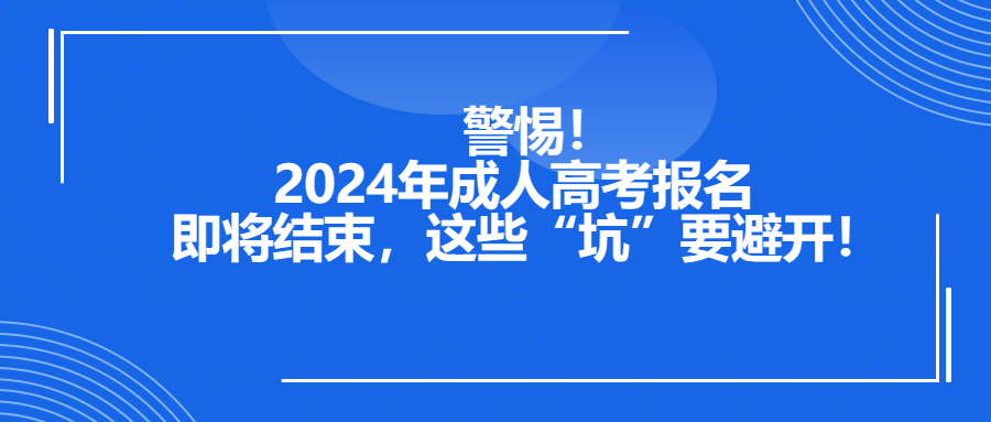 警惕！2024年成人高考报名即将结束，这些“坑”要避开！