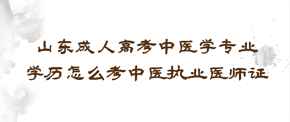山东成人高考中医学专业学历怎么考中医执业医师证