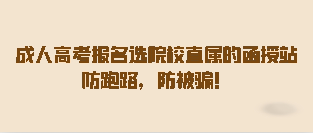 成人高考报名选院校直属的函授站，防跑路，防被骗！
