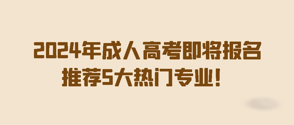 2024年成人高考即将报名！推荐5大热门专业！