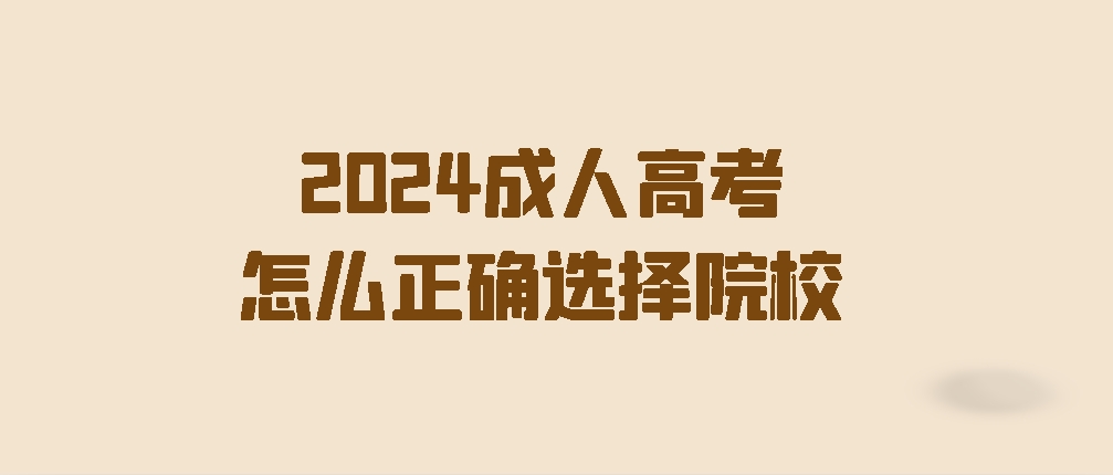 2024成人高考怎么正确选择院校？不踩坑