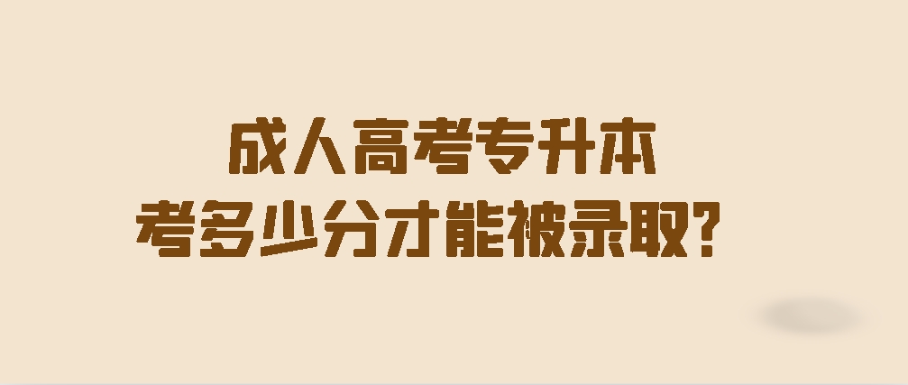 成人高考专升本考多少分才能被录取？