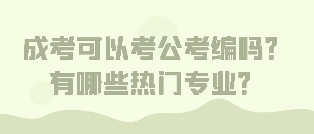 成考可以考公考编吗？有哪些热门专业？