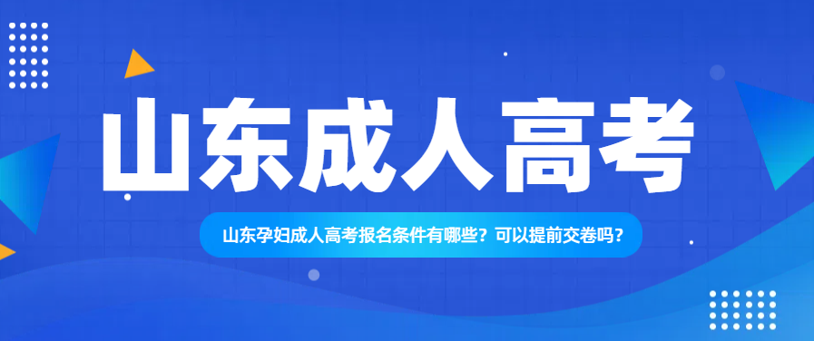 山东孕妇成人高考报名条件有哪些？可以提前交卷吗？(图1)
