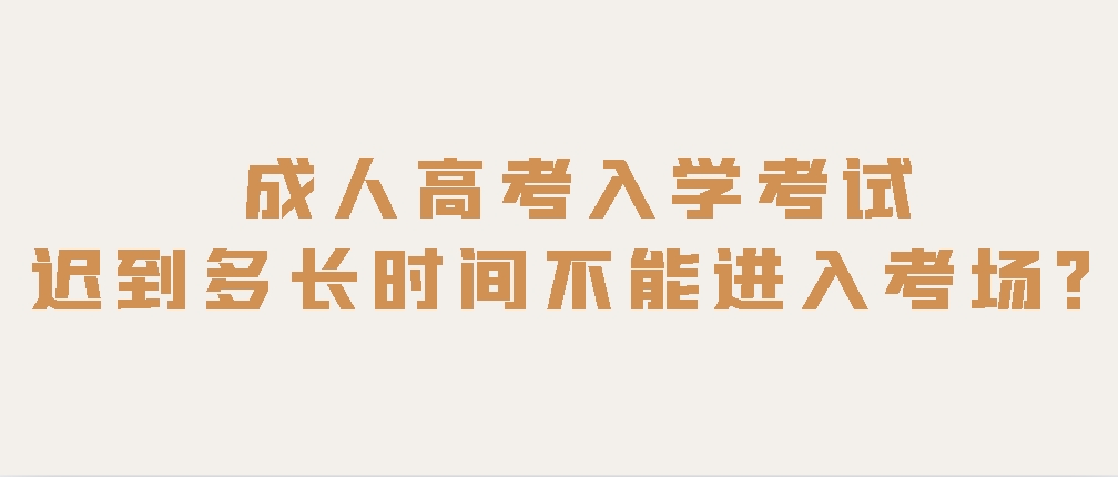 成人高考入学考试迟到多长时间不能进入考场？(图1)